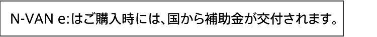 N-VAN e: はご購入時には、国から補助金が交付されます。