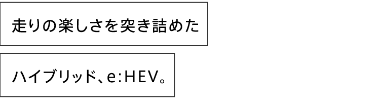 走りの楽しさを突き詰めたハイブリッド、e:HEV。
