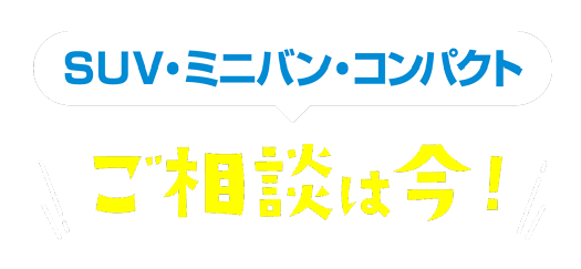SUV・ミニバン・コンパクト 相談は今！