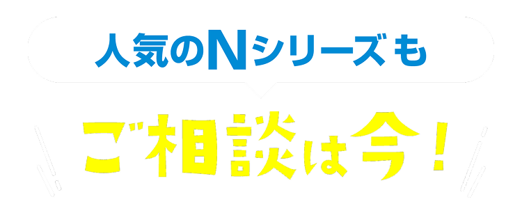 人気のNシリーズも 相談は今！