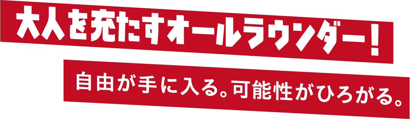 大人を充たすオールラウンダー！自由が手に入る。可能性がひろがる。
