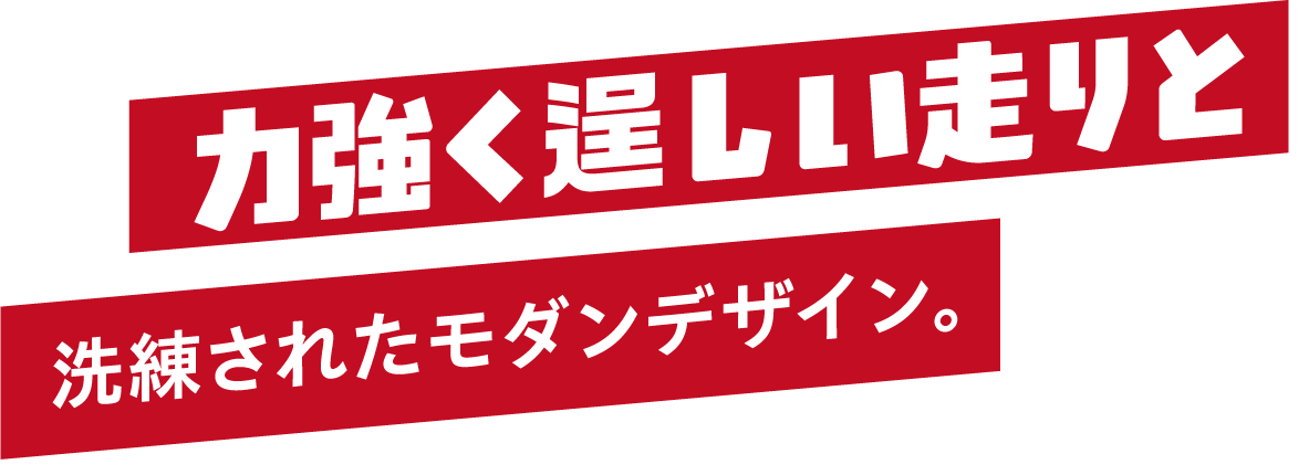 力強く逞しい走りと洗練されたモダンデザイン。