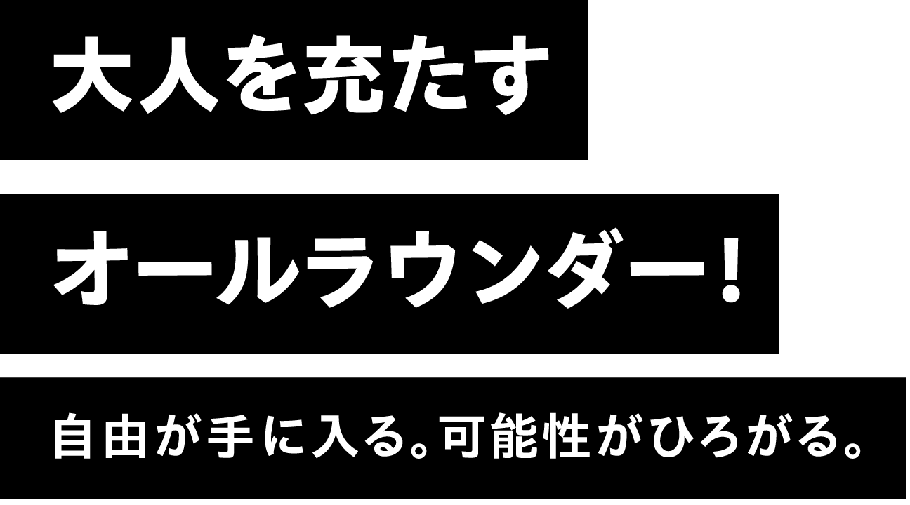 大人を充たすオールラウンダー！自由が手に入る。可能性がひろがる。