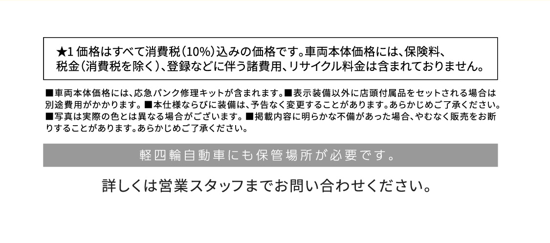 ★1 価格はすべて消費税（10%）込みの価格です。車両本体価格には、保険料、税金（消費税を除く）、登録などに伴う諸費用、リサイクル料金は含まれておりません
