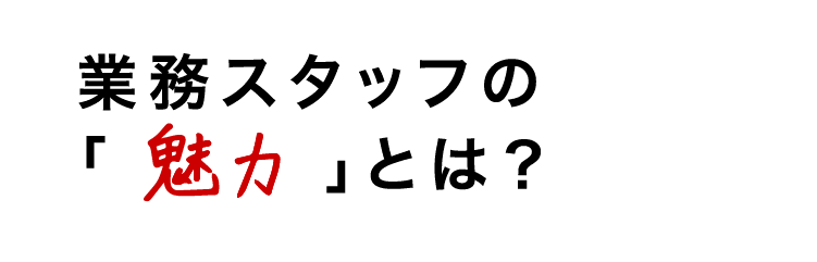 業務スタッフの魅力とは？