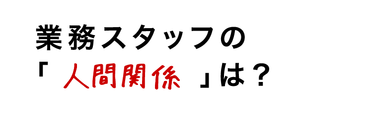 業務スタッフの人間関係は？