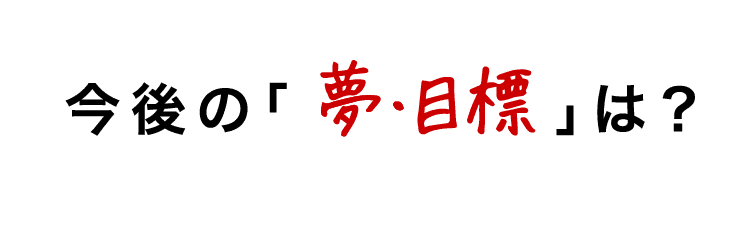 今後の夢・目標は？