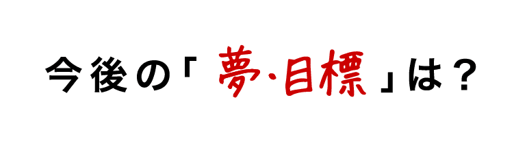 今後の夢・目標は？