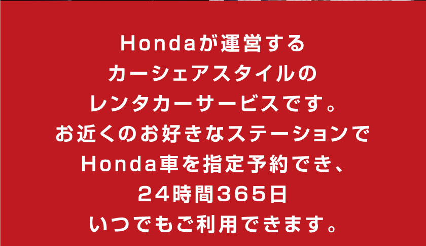 Hondaが運営するカーシェアスタイルのレンタカーサービスです。お近くのお好きなステーションでHonda車を指定予約でき、24時間365日いつでもご利用できます