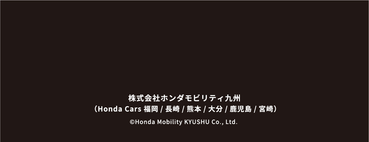 当サイトは、Honda Cars 福岡が運営するサイトです。 株式会社ホンダ四輪販売 福岡・大分(Honda Cars 大分 / Honda Cars 長崎 / Honda Cars 福岡) 福岡県福岡市中央区赤坂1-13-12 Honda福岡ビル5F　TEL.092-732-1211 © Honda Cars FUKUOKA All Rights Reserved.